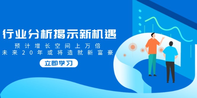 行業(yè)分析揭示新機遇,預計增長空間上萬倍,未來20年或將造就新富豪 - 嚴選資源大全