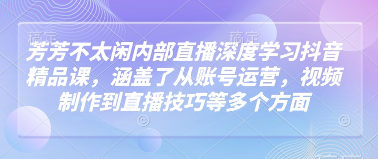 芳芳不太閑內部直播深度學習抖音精品課,涵蓋了從賬號運營,視頻制作到直播技巧等多個方面 - 嚴選資源大全