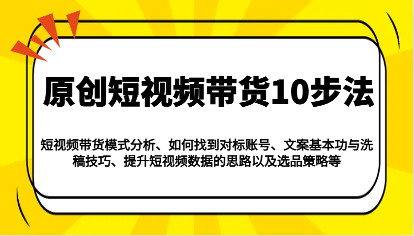 原創短視頻帶貨10步法：模式分析/對標賬號/文案與洗稿/提升數據/以及選品策略等 - 嚴選資源大全