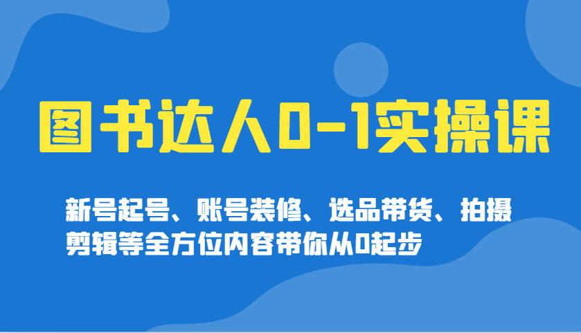圖書達人0-1實操課,新號起號、賬號裝修、選品帶貨、拍攝剪輯等全方位內容帶你從0起步 - 嚴選資源大全