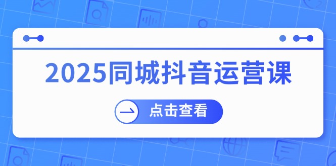 2025同城抖音運營課:涵蓋實體店盈利,團購好處,助商家獲取流量 - 嚴選資源大全