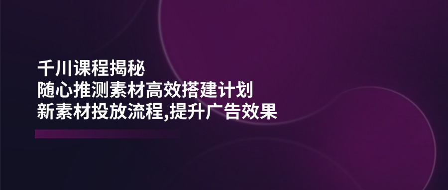 千川課程揭秘:隨心推測素材高效搭建計劃,新素材投放流程,提升廣告效果 - 嚴選資源大全