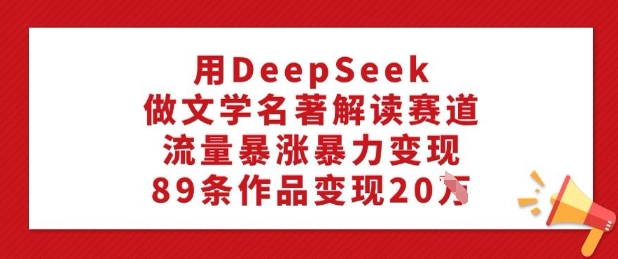 用DeepSeek做文學(xué)名著解讀賽道,流量暴漲暴力變現(xiàn),89條作品變現(xiàn)20W - 嚴(yán)選資源大全