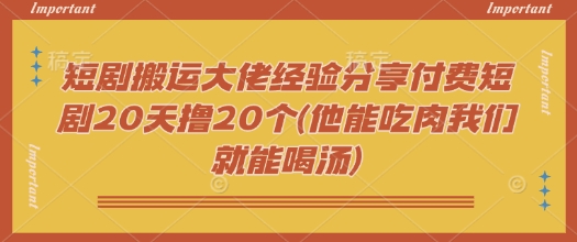短劇搬運大佬經(jīng)驗分享付費短劇20天擼20個(他能吃肉我們就能喝湯) - 嚴選資源大全