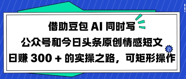 借助豆包AI同時寫公眾號和今日頭條原創(chuàng)情感短文日入3張的實操之路，可矩形操作 - 嚴(yán)選資源大全