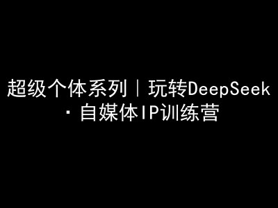 超級個體系列,玩轉DeepSeek·自媒體IP訓練營,deepseek教程