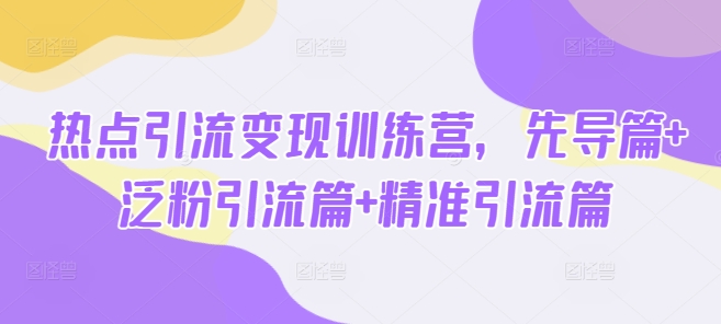 熱點引流變現訓練營，先導篇+泛粉引流篇+精準引流篇 - 嚴選資源大全