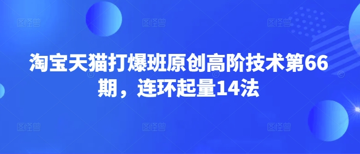 淘寶天貓打爆班原創高階技術第66期，連環起量14法 - 嚴選資源大全