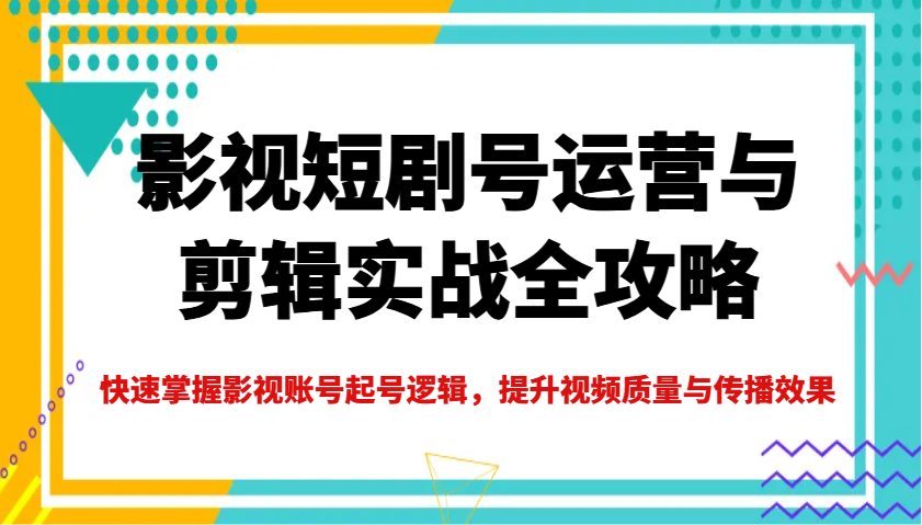 影視短劇號運營與剪輯實戰全攻略，快速掌握影視賬號起號邏輯，提升視頻質量與傳播效果 - 嚴選資源大全