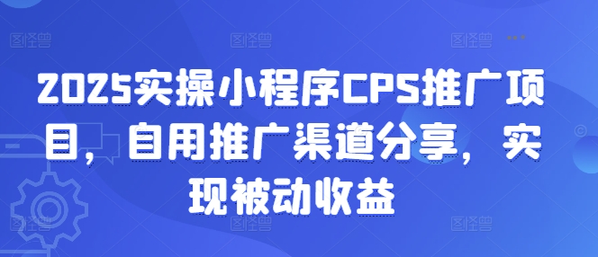 2025實操小程序CPS推廣項目，自用推廣渠道分享，實現被動收益 - 嚴選資源大全