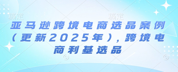 亞馬遜跨境電商選品案例(更新2025年3月),跨境電商利基選品 - 嚴(yán)選資源大全