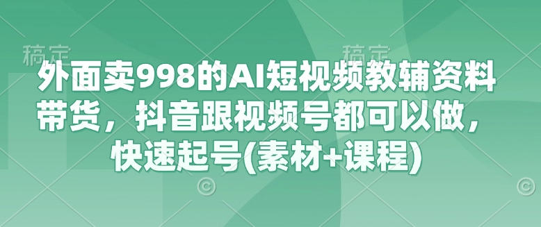 外面賣998的AI短視頻教輔資料帶貨,抖音跟視頻號都可以做,快速起號(素材+課程) - 嚴選資源大全