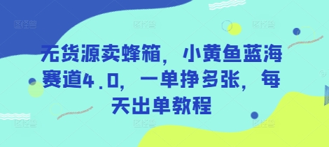 無(wú)貨源賣蜂箱，小黃魚藍(lán)海賽道4.0，一單掙多張，每天出單教程 - 嚴(yán)選資源大全
