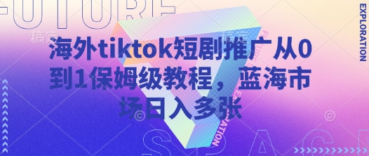 海外tiktok短劇推廣從0到1保姆級(jí)教程，藍(lán)海市場(chǎng)日入多張 - 嚴(yán)選資源大全