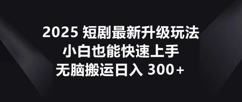 2025短劇最新升級(jí)玩法，小白也能快速上手，無(wú)腦搬運(yùn)日入300+ - 嚴(yán)選資源大全 - 嚴(yán)選資源大全