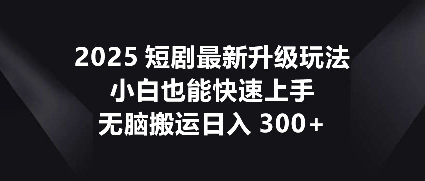 2025短劇最新升級玩法，小白也能快速上手，無腦搬運日入300+ - 嚴選資源大全