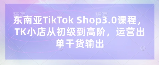 東南亞TikTok Shop3.0課程,TK小店?從初級到高階,運營出單干貨輸出 - 嚴選資源大全