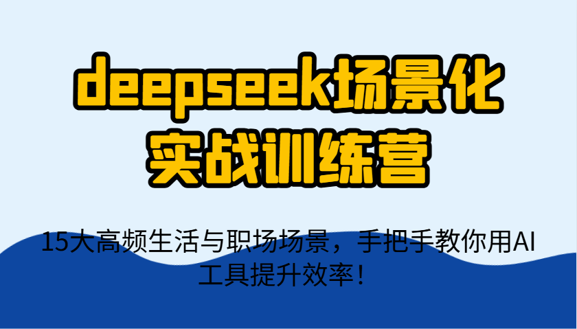 deepseek場景化實戰訓練營,15大高頻生活與職場場景,手把手教你用AI工具提升效率! - 嚴選資源大全