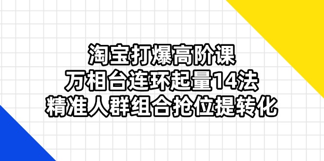 淘寶打爆高階課:萬相臺連環起量14法,精準人群組合搶位提轉化 - 嚴選資源大全