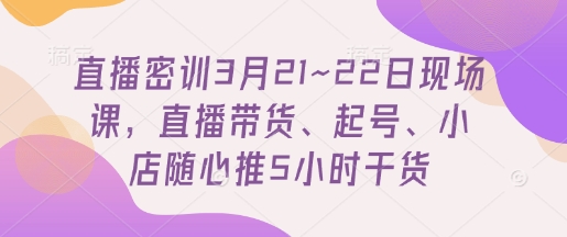 直播密訓3月21~22日現場課,?直播帶貨、起號、小店隨心推5小時干貨 - 嚴選資源大全