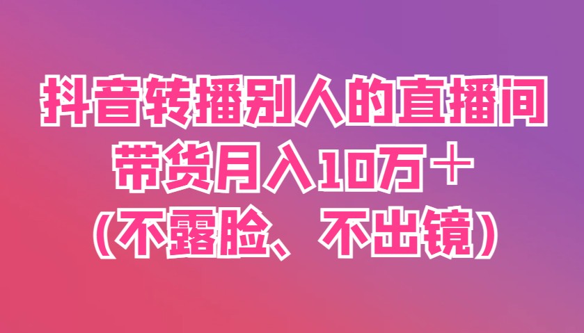 抖音轉播別人的直播間帶貨月入10萬＋(不露臉、不出鏡) - 嚴選資源大全