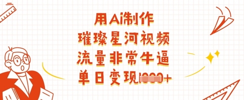 用Ai制作璀璨星河視頻，流量非常牛逼，單日變現(xiàn)多張 - 嚴(yán)選資源大全