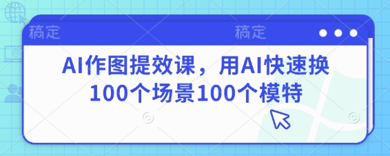 AI作圖提效課，用AI快速換100個場景100個模特 - 嚴選資源大全 - 嚴選資源大全