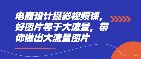 電商設計攝影視頻課，好圖片等于大流量，帶你做出大流量圖片 - 嚴選資源大全