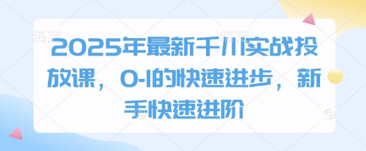 2025年最新千川實戰(zhàn)投放課,0-1的快速進步,新手快速進階 - 嚴選資源大全