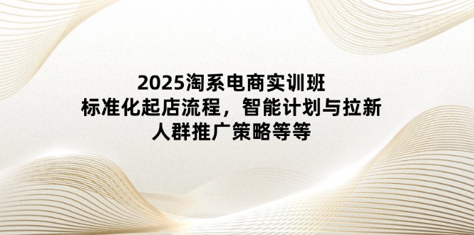 2025淘系電商實訓班:標準化起店流程,智能計劃與拉新,人群推廣策略等等 - 嚴選資源大全