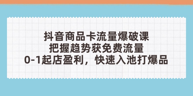 抖音商品卡流量爆破課:把握趨勢獲免費流量,0-1起店盈利,快速入池打爆品 - 嚴選資源大全