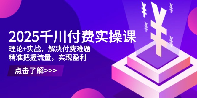 2025千川付費實操課,理論+實戰,解決付費難題,精準把握流量,實現盈利 - 嚴選資源大全
