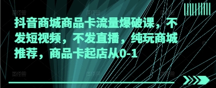 抖音商城商品卡流量爆破課,不發短視頻,不發直播,純玩商城推薦,商品卡起店從0-1 - 嚴選資源大全