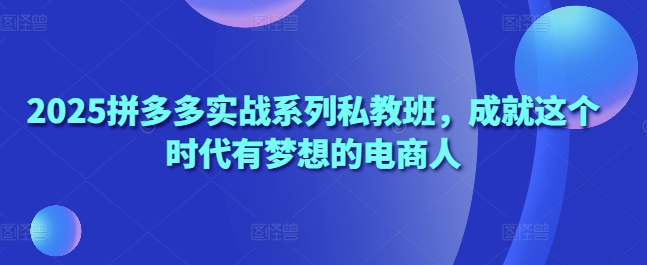 2025拼多多實戰系列私教班,成就這個時代有夢想的電商人 - 嚴選資源大全