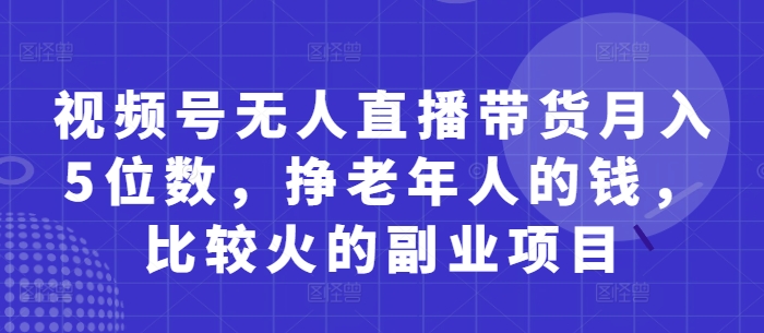 視頻號無人直播帶貨月入5位數,掙老年人的錢,比較火的副業項目 - 嚴選資源大全