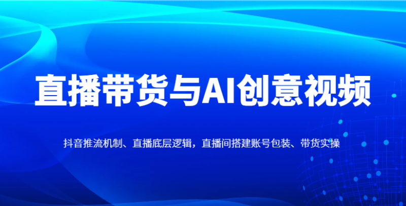 直播帶貨與AI創意視頻,抖音推流機制、直播底層邏輯,直播間搭建賬號包裝、帶貨實操 - 嚴選資源大全 - 嚴選資源大全
