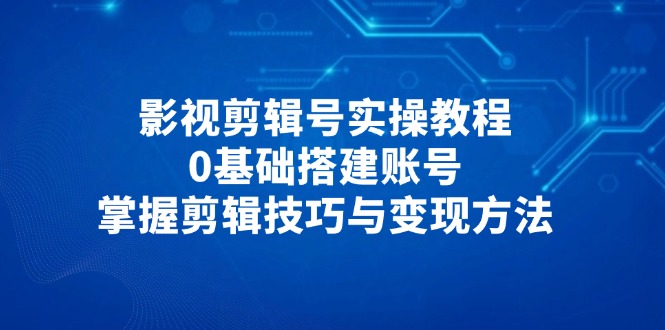 影視剪輯號實操教程,0基礎搭建賬號,掌握剪輯技巧與變現方法 - 嚴選資源大全
