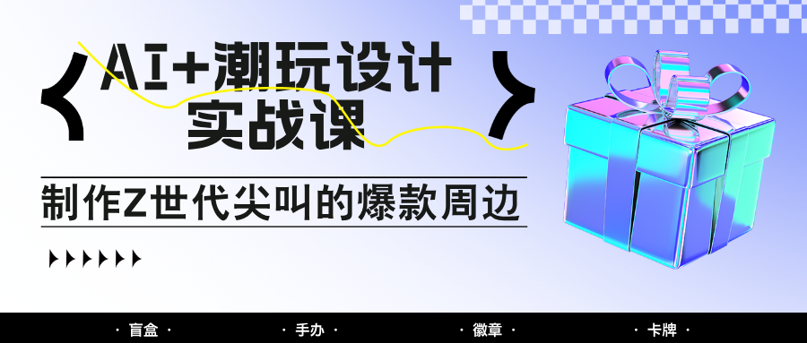 AI+潮玩設計實戰課：手把手教你制作Z世代尖叫的爆款周邊，自媒體人必學印鈔術！ - 嚴選資源大全