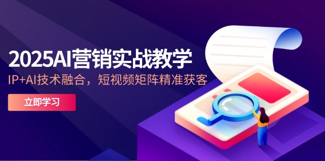2025AI營銷實戰教學-5月,IP+AI技術融合,短視頻矩陣精準獲客 - 嚴選資源大全