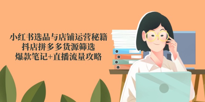 小紅書選品與店鋪運營秘籍，抖店拼多多貨源篩選，爆款筆記+直播流量攻略 - 嚴選資源大全