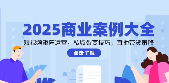 2025商業(yè)案例大全，短視頻矩陣運(yùn)營(yíng)，私域裂變技巧，直播帶貨策略 - 嚴(yán)選資源大全