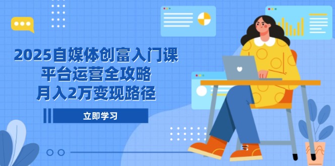 2025自媒體創富入門課,平臺運營全攻略,月入2萬變現路徑 - 嚴選資源大全