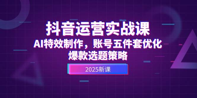 抖音運營實戰課,AI特效制作,賬號五件套優化,爆款選題策略 - 嚴選資源大全