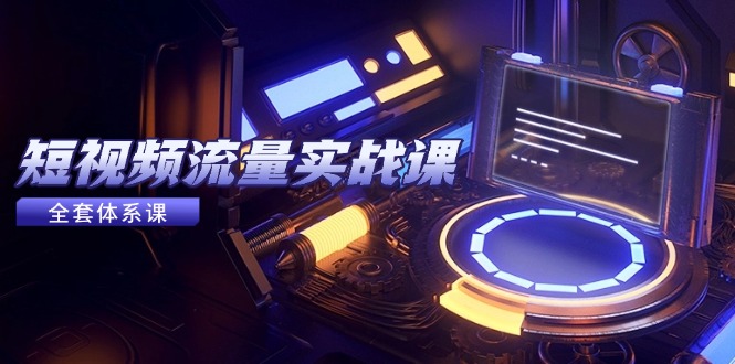 短視頻流量實(shí)戰(zhàn)課，從平臺(tái)選擇到內(nèi)容變現(xiàn)，爆款公式與投放技巧 - 嚴(yán)選資源大全