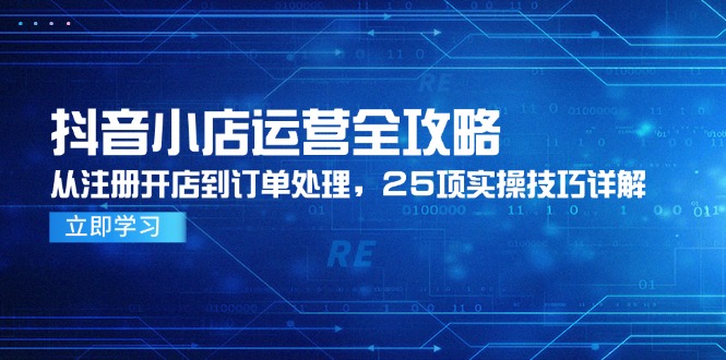 抖音小店運(yùn)營(yíng)全攻略，從注冊(cè)開(kāi)店到訂單處理，25項(xiàng)實(shí)操技巧詳解 - 嚴(yán)選資源大全