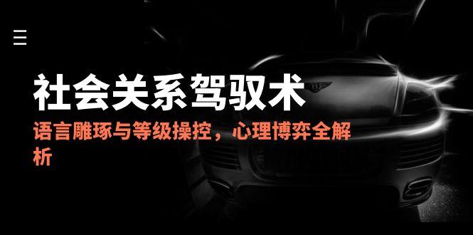 2025社會關系駕馭術,語言雕琢與等級操控,心理博弈全解析 - 嚴選資源大全