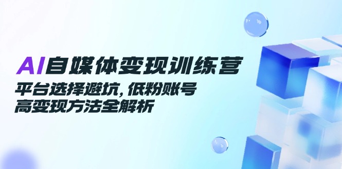AI自媒體變現訓練營,平臺選擇避坑,低粉賬號高變現方法全解析 - 嚴選資源大全