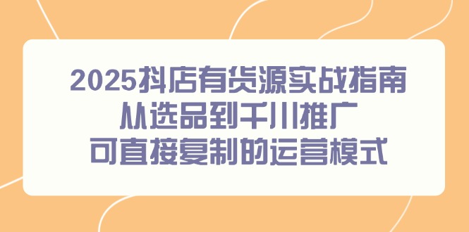 2025抖店有貨源實戰指南,從選品到千川推廣,可直接復制的運營模式 - 嚴選資源大全