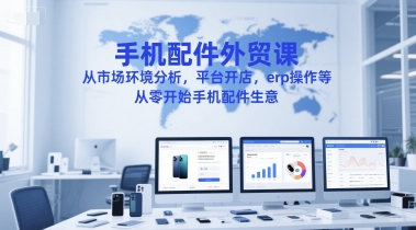 手機配件外貿課,從市場環境分析,平臺開店,erp操作等,從零開始手機配件生意 - 嚴選資源大全