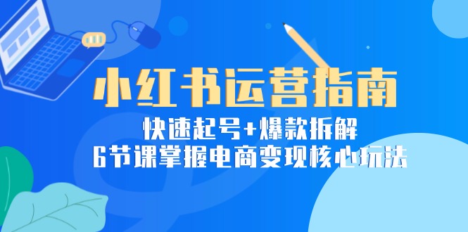 小紅書運營指南：快速起號+爆款拆解，6節(jié)課掌握電商變現(xiàn)核心玩法 - 嚴(yán)選資源大全